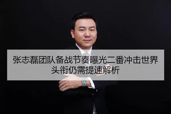 张志磊团队备战节奏曝光二番冲击世界头衔仍需提速解析