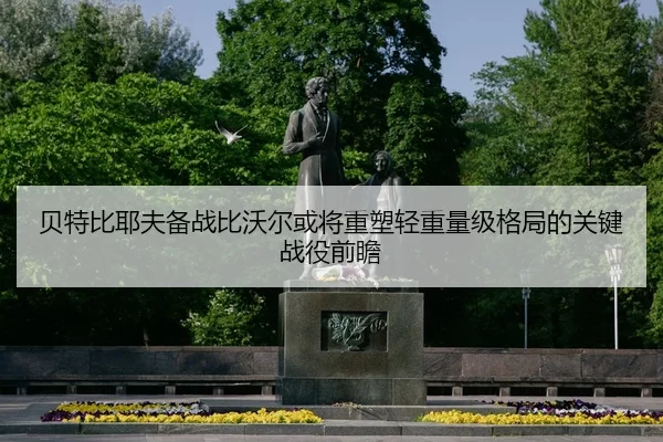 贝特比耶夫备战比沃尔或将重塑轻重量级格局的关键战役前瞻