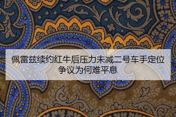 佩雷兹续约红牛后压力未减二号车手定位争议为何难平息