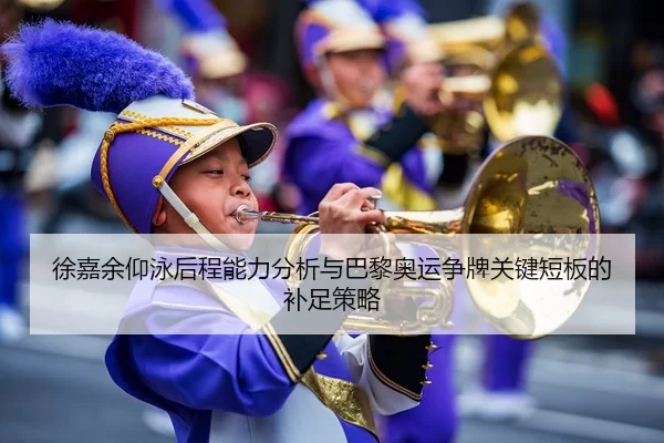 徐嘉余仰泳后程能力分析与巴黎奥运争牌关键短板的补足策略