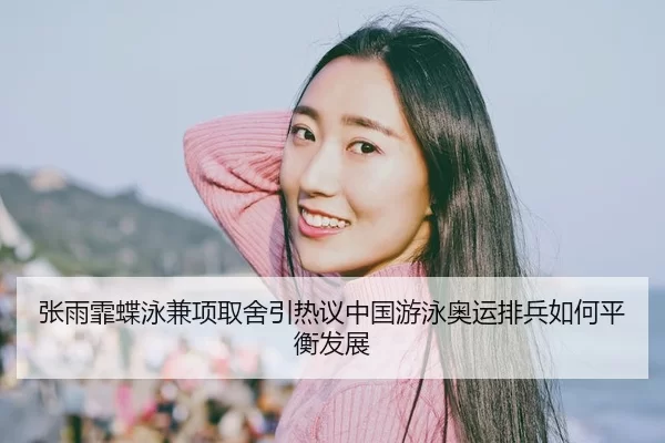 张雨霏蝶泳兼项取舍引热议中国游泳奥运排兵如何平衡发展