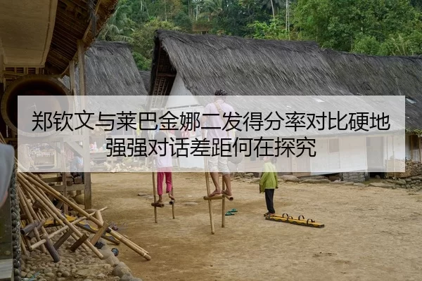 郑钦文与莱巴金娜二发得分率对比硬地强强对话差距何在探究