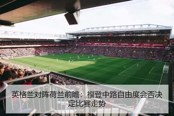 英格兰对阵荷兰前瞻：福登中路自由度会否决定比赛走势