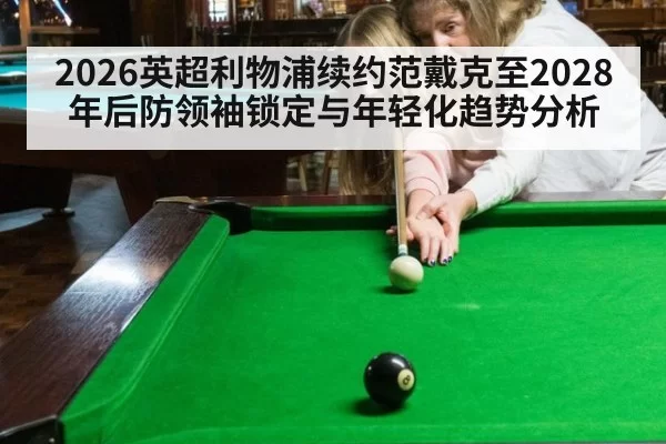 2026英超利物浦续约范戴克至2028年后防领袖锁定与年轻化趋势分析