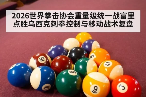 2026世界拳击协会重量级统一战富里点胜乌西克刺拳控制与移动战术复盘