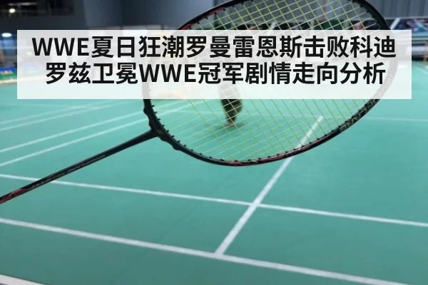 WWE夏日狂潮罗曼雷恩斯击败科迪罗兹卫冕WWE冠军剧情走向分析