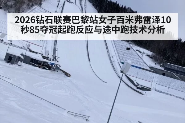 2026钻石联赛巴黎站女子百米弗雷泽10秒85夺冠起跑反应与途中跑技术分析