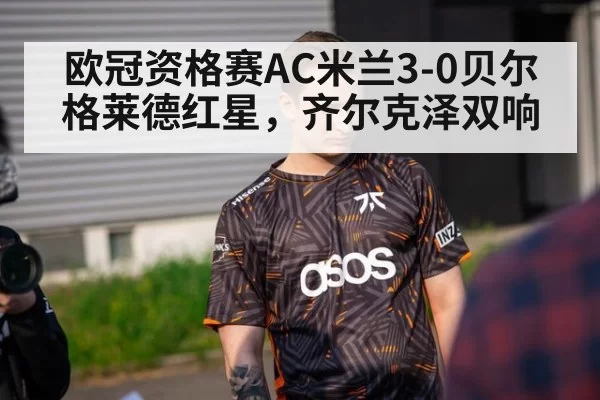 欧冠资格赛AC米兰3-0贝尔格莱德红星，齐尔克泽双响