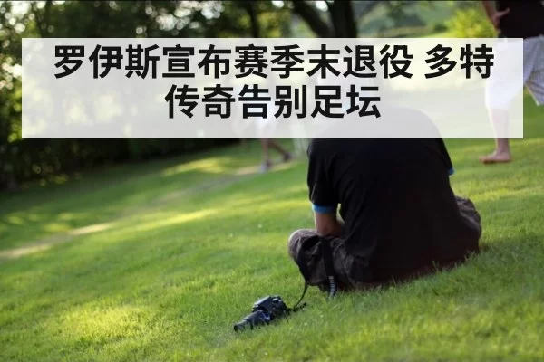 罗伊斯宣布赛季末退役 多特传奇告别足坛