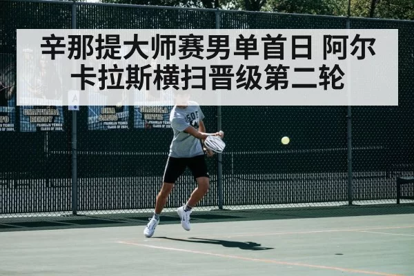 辛那提大师赛男单首日 阿尔卡拉斯横扫晋级第二轮