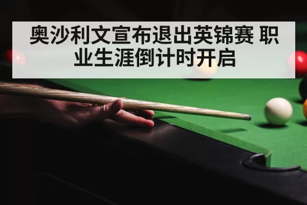 奥沙利文宣布退出英锦赛 职业生涯倒计时开启