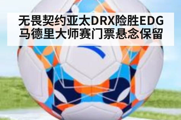 无畏契约亚太DRX险胜EDG 马德里大师赛门票悬念保留