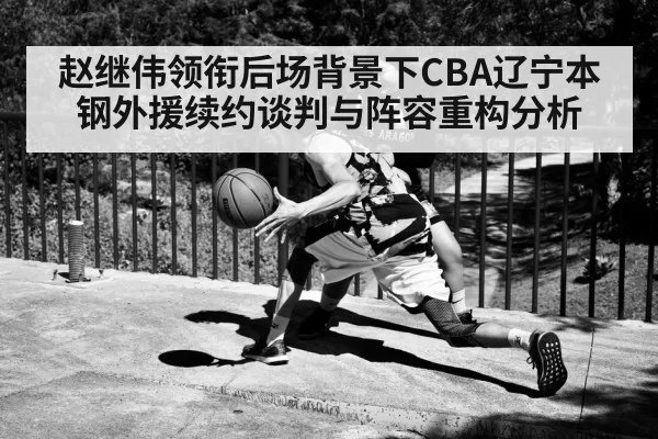 赵继伟领衔后场背景下CBA辽宁本钢外援续约谈判与阵容重构分析