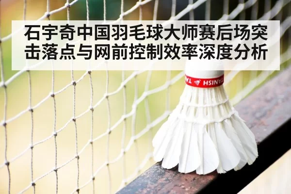 石宇奇中国羽毛球大师赛后场突击落点与网前控制效率深度分析