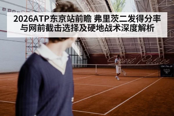 2026ATP东京站前瞻 弗里茨二发得分率与网前截击选择及硬地战术深度解析